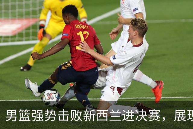 男篮强势击败新西兰进决赛，展现实力与潜力